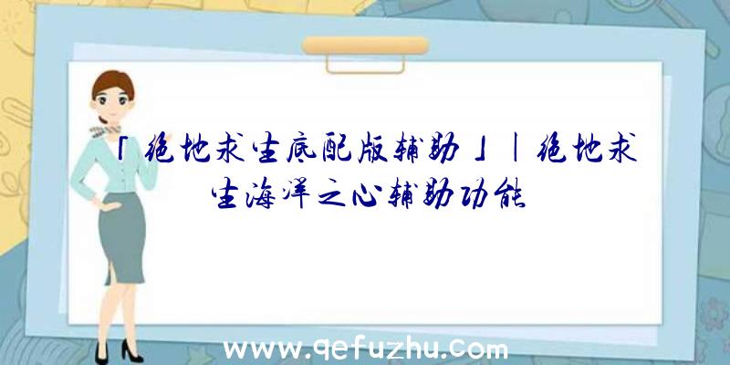 「绝地求生底配版辅助」|绝地求生海洋之心辅助功能